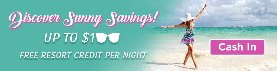  DISCOVER SUNNY SAVINGS! UP TO $100 FREE RESORT CREDIT PER NIGHT